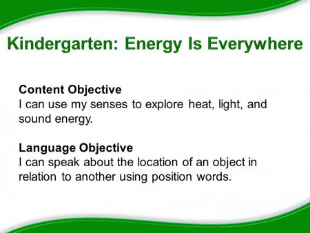 Kindergarten: Energy Is Everywhere. Content Objective: I can use my senses to explore heat, light, and sound energy. Language Objective: I can speak about the location of an object in relation to another using position words.